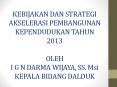 KEBIJAKAN DAN STRATEGI AKSELERASI PEMBANGUNAN KEPENDUDUKAN TAHUN 2013 OLEH I G N DARMA WIJAYA, SS. Msi KEPALA BIDANG DALDUK PowerPoint PPT Presentation