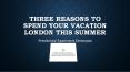 Three Reasons to Spend Your Vacation London This Summer PowerPoint PPT Presentation