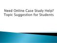 Need Online Case Study Help? Topic Suggestion for Students PowerPoint PPT Presentation