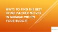 Ways to Find the Best Home Packer Mover in Mumbai within Your Budget PowerPoint PPT Presentation