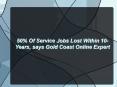 50% Of Service Jobs Lost Within 10-Years, says Gold Coast Online Expert PowerPoint PPT Presentation