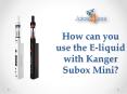 How can you use the E-liquid with Kanger Subox Mini PowerPoint PPT Presentation