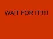 WAIT FOR IT!!!!!