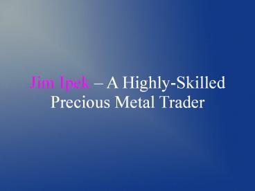 Jim Ipek – A Highly-Skilled Precious Metal Trader