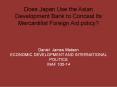 Does Japan Use the Asian Development Bank to Conceal Its Mercantilist Foreign Aid policy?   Daniel James Watson ECONOMIC DEVELOPMENT AND INTERNATIONAL POLITICS INAF 100-14 PowerPoint PPT Presentation