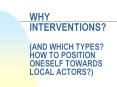 WHY INTERVENTIONS? (AND WHICH TYPES? HOW TO POSITION ONESELF TOWARDS LOCAL ACTORS?) PowerPoint PPT Presentation