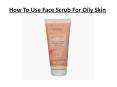 How To Use Face Scrub For Oily Skin PowerPoint PPT Presentation