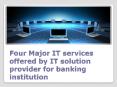 Four Major IT services offered by IT solution provider for banking institution PowerPoint PPT Presentation