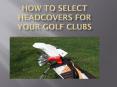 How to select headcovers for your golf clubs PowerPoint PPT Presentation