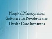 Hospital Management Software To Revolutionize Health Care Institutes