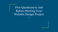 Five Questions to Ask Before Starting Your Website Design Project PowerPoint PPT Presentation