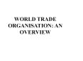 WORLD TRADE ORGANISATION: AN OVERVIEW PowerPoint PPT Presentation