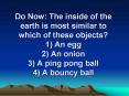 Do Now: The inside of the earth is most similar to which of these objects? 1) An egg 2) An onion 3) A ping pong ball 4) A bouncy ball PowerPoint PPT Presentation