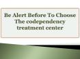 Be Alert Before To Choose The codependency treatment center PowerPoint PPT Presentation