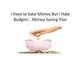 I Have to Save Money But I Hate Budgets - Money Saving Plan PowerPoint PPT Presentation
