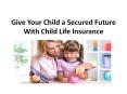 Give Your Child a Secured Future With Child Life Insurance PowerPoint PPT Presentation