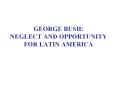 GEORGE BUSH: NEGLECT AND OPPORTUNITY FOR LATIN AMERICA PowerPoint PPT Presentation