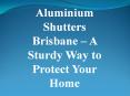 Aluminium Shutters Brisbane – A Sturdy Way to Protect Your Home PowerPoint PPT Presentation