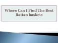 Where Can I Find The Best Rattan baskets PowerPoint PPT Presentation