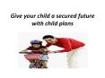 Give your child a secured future with child plans PowerPoint PPT Presentation