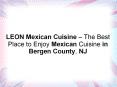 LEON Mexican Cuisine – The Best Place to Enjoy Mexican Cuisine in Bergen County, NJ PowerPoint PPT Presentation