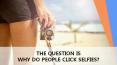 THE QUESTION IS – WHY DO PEOPLE CLICK SELFIES?