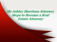 Sir Ashley Harrison Attorney Steps to Become a Real Estate Attorney PowerPoint PPT Presentation
