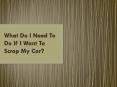 What You Need To Do If You Need To Scrap Your Car? PowerPoint PPT Presentation