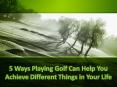 5 Ways Playing Golf Can Help You Achieve Different Things in Your Life PowerPoint PPT Presentation