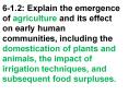 6-1.2: Explain the emergence of agriculture and its effect on early human communities, including the domestication of plants and animals, the impact of irrigation techniques, and subsequent food surpluses. PowerPoint PPT Presentation