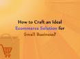 How to Craft an Ideal Ecommerce Solution for Small Business? PowerPoint PPT Presentation
