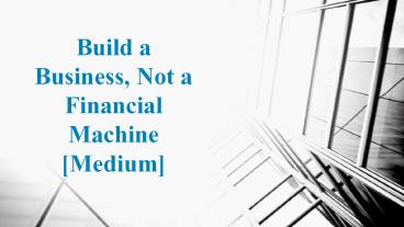 Build a Business, Not a Financial Machine [Medium]