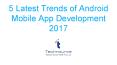 5 Latest Trends of Android Mobile App Development 2017 PowerPoint PPT Presentation