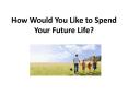 How Would You Like to Spend Your Future Life? PowerPoint PPT Presentation
