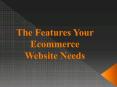 The Features Your Ecommerce Website Needs PowerPoint PPT Presentation