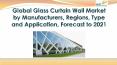 Global Glass Curtain Wall Market by Manufacturers, Regions, Type and Application, Forecast to 2021 PowerPoint PPT Presentation