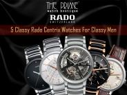 5 Classy Rado Centrix Watches For Classy Men