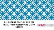 DJI GROUND STATION PRO per iPad, tutto quello che c’è da sapere