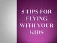 5 Tips for Flying with Your Kids PowerPoint PPT Presentation