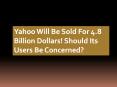 Yahoo Will Be Sold For 4.8 Billion Dollars! Should Its Users Be Concerned? PowerPoint PPT Presentation
