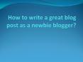 how to write my first blog post , how to write a great blog post PowerPoint PPT Presentation