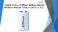 24 Market Reports: Global Primary Lithium Battery Market Research Report Forecast 2017 to 2021 PowerPoint PPT Presentation