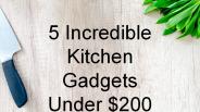 5 Incredible Kitchen Gadgets Under $200