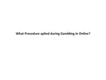 What Procedure aplied during Gambling in Online?