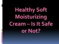 Healthy Soft Moisturizing Cream – Is It Safe or Not?