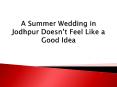 A Summer Wedding in Jodhpur Doesn’t Feel Like a Good Idea PowerPoint PPT Presentation