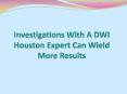 Investigations With A DWI Houston Expert Can Wield More Results PowerPoint PPT Presentation