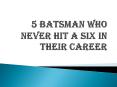 5 Batsman Who never Hit A Six In Their Career PowerPoint PPT Presentation