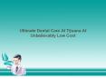 Ultimate Dental Care At Tijuana At Unbelievably Low Cost PowerPoint PPT Presentation