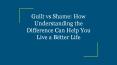 Guilt vs Shame: How Understanding the Difference Can Help You Live a Better Life PowerPoint PPT Presentation